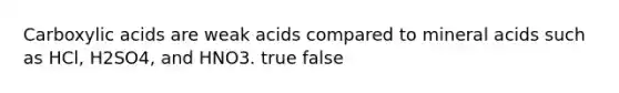 Carboxylic acids are weak acids compared to mineral acids such as HCl, H2SO4, and HNO3. true false