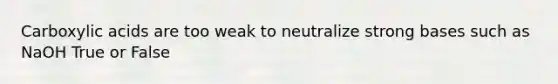 Carboxylic acids are too weak to neutralize strong bases such as NaOH True or False