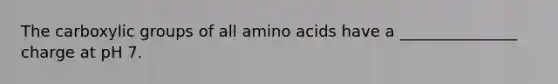The carboxylic groups of all amino acids have a _______________ charge at pH 7.