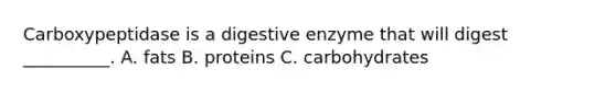 Carboxypeptidase is a digestive enzyme that will digest __________. A. fats B. proteins C. carbohydrates