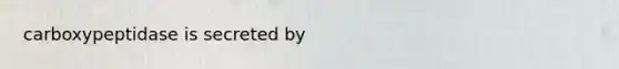 carboxypeptidase is secreted by