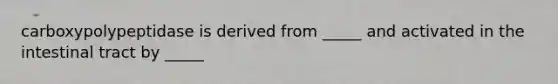carboxypolypeptidase is derived from _____ and activated in the intestinal tract by _____