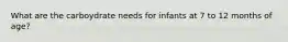 What are the carboydrate needs for infants at 7 to 12 months of age?