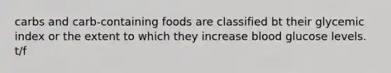 carbs and carb-containing foods are classified bt their glycemic index or the extent to which they increase blood glucose levels. t/f