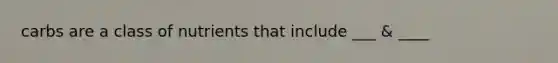 carbs are a class of nutrients that include ___ & ____