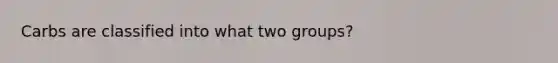 Carbs are classified into what two groups?