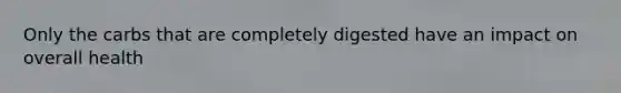 Only the carbs that are completely digested have an impact on overall health