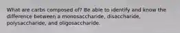 What are carbs composed of? Be able to identify and know the difference between a monosaccharide, disaccharide, polysaccharide, and oligosaccharide.
