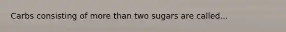 Carbs consisting of more than two sugars are called...