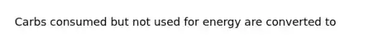 Carbs consumed but not used for energy are converted to