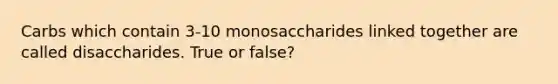 Carbs which contain 3-10 monosaccharides linked together are called disaccharides. True or false?