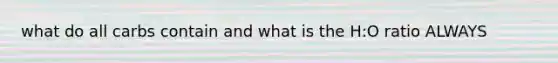 what do all carbs contain and what is the H:O ratio ALWAYS