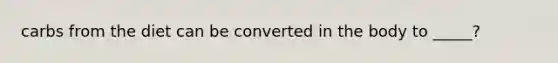 carbs from the diet can be converted in the body to _____?