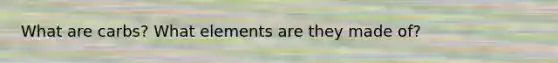 What are carbs? What elements are they made of?