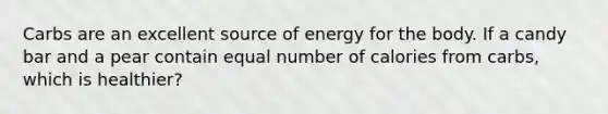 Carbs are an excellent source of energy for the body. If a candy bar and a pear contain equal number of calories from carbs, which is healthier?