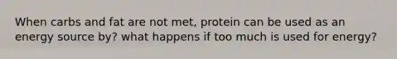 When carbs and fat are not met, protein can be used as an energy source by? what happens if too much is used for energy?