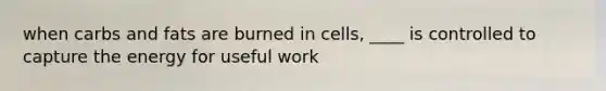 when carbs and fats are burned in cells, ____ is controlled to capture the energy for useful work