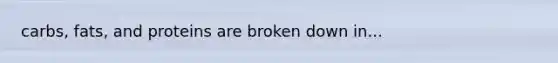 carbs, fats, and proteins are broken down in...