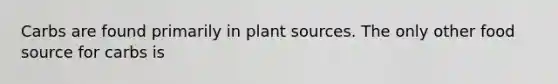 Carbs are found primarily in plant sources. The only other food source for carbs is