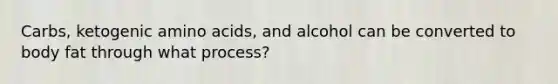 Carbs, ketogenic amino acids, and alcohol can be converted to body fat through what process?