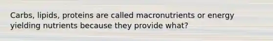 Carbs, lipids, proteins are called macronutrients or energy yielding nutrients because they provide what?