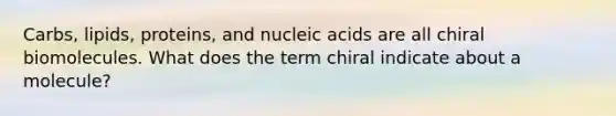 Carbs, lipids, proteins, and nucleic acids are all chiral biomolecules. What does the term chiral indicate about a molecule?