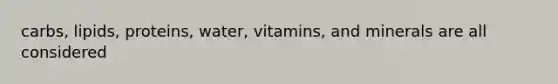 carbs, lipids, proteins, water, vitamins, and minerals are all considered