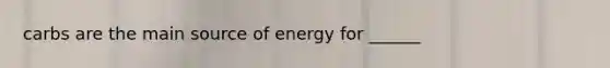 carbs are the main source of energy for ______