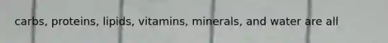 carbs, proteins, lipids, vitamins, minerals, and water are all