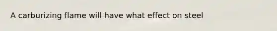 A carburizing flame will have what effect on steel