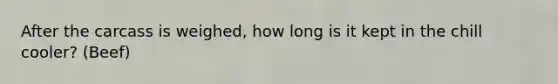 After the carcass is weighed, how long is it kept in the chill cooler? (Beef)
