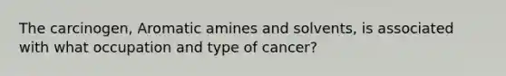 The carcinogen, Aromatic amines and solvents, is associated with what occupation and type of cancer?