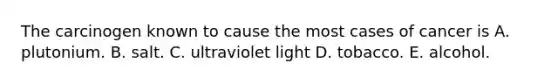The carcinogen known to cause the most cases of cancer is A. plutonium. B. salt. C. ultraviolet light D. tobacco. E. alcohol.