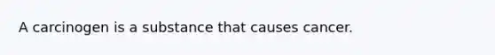 A carcinogen is a substance that causes cancer.