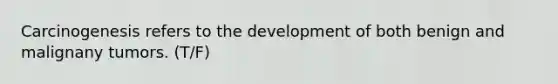 Carcinogenesis refers to the development of both benign and malignany tumors. (T/F)
