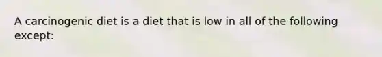 A carcinogenic diet is a diet that is low in all of the following except: