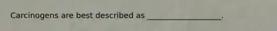 Carcinogens are best described as ___________________.