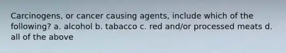 Carcinogens, or cancer causing agents, include which of the following? a. alcohol b. tabacco c. red and/or processed meats d. all of the above