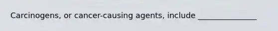 Carcinogens, or cancer-causing agents, include _______________