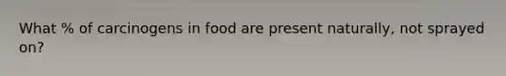 What % of carcinogens in food are present naturally, not sprayed on?