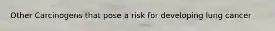 Other Carcinogens that pose a risk for developing lung cancer