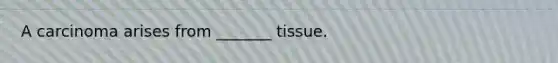 A carcinoma arises from _______ tissue.