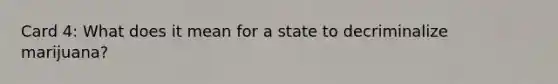 Card 4: What does it mean for a state to decriminalize marijuana?