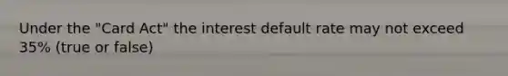 Under the​ "Card Act" the interest default rate may not exceed​ 35% (true or false)