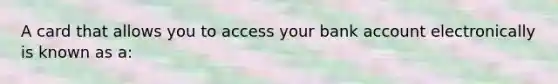 A card that allows you to access your bank account electronically is known as a: