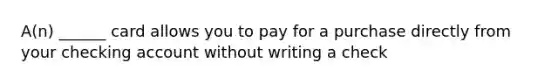 A(n) ______ card allows you to pay for a purchase directly from your checking account without writing a check