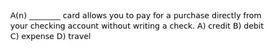 A(n) ________ card allows you to pay for a purchase directly from your checking account without writing a check. A) credit B) debit C) expense D) travel