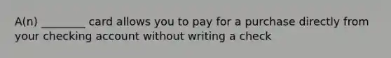 A(n) ________ card allows you to pay for a purchase directly from your checking account without writing a check