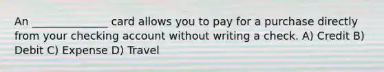 An ______________ card allows you to pay for a purchase directly from your checking account without writing a check. A) Credit B) Debit C) Expense D) Travel