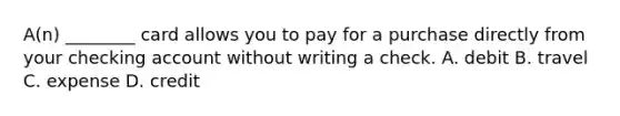 A(n) ________ card allows you to pay for a purchase directly from your checking account without writing a check. A. debit B. travel C. expense D. credit